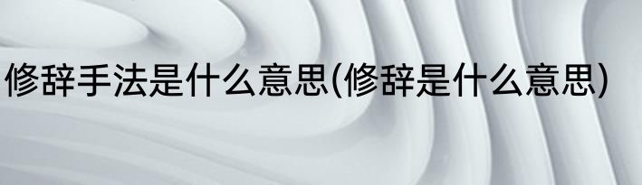 修辞手法是什么意思(修辞是什么意思)