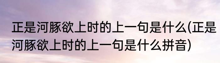 正是河豚欲上时的上一句是什么(正是河豚欲上时的上一句是什么拼音)