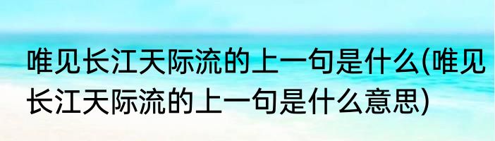 唯见长江天际流的上一句是什么(唯见长江天际流的上一句是什么意思)