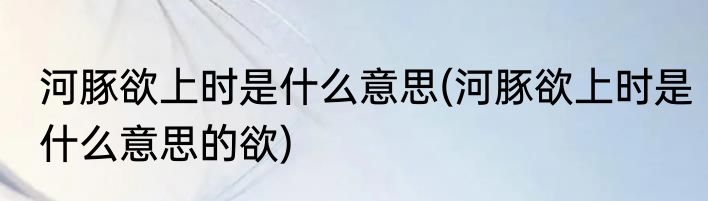 河豚欲上时是什么意思(河豚欲上时是什么意思的欲)