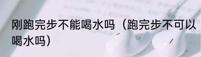 刚跑完步不能喝水吗（跑完步不可以喝水吗）