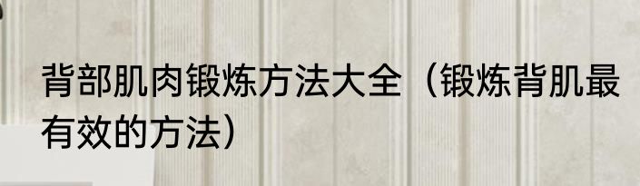 背部肌肉锻炼方法大全（锻炼背肌最有效的方法）