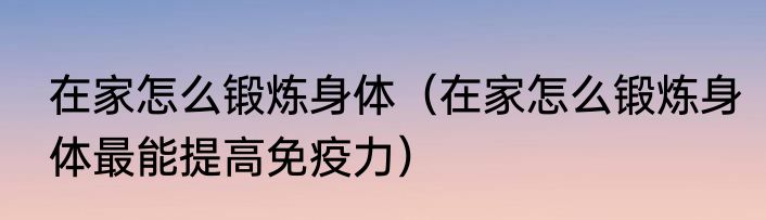 在家怎么锻炼身体（在家怎么锻炼身体最能提高免疫力）