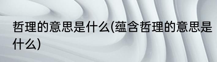 哲理的意思是什么(蕴含哲理的意思是什么)