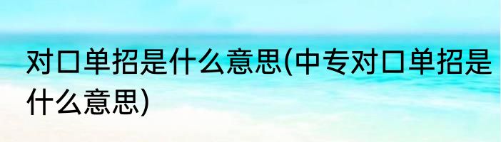 对口单招是什么意思(中专对口单招是什么意思)