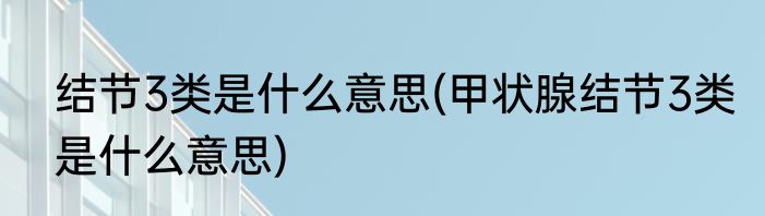 结节3类是什么意思(甲状腺结节3类是什么意思)