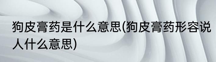 狗皮膏药是什么意思(狗皮膏药形容说人什么意思)