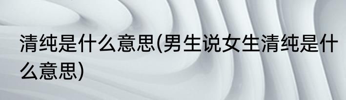 清纯是什么意思(男生说女生清纯是什么意思)