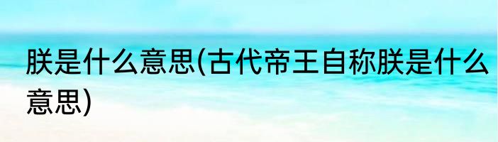 朕是什么意思(古代帝王自称朕是什么意思)