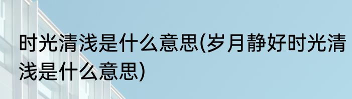 时光清浅是什么意思(岁月静好时光清浅是什么意思)