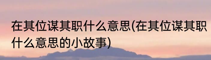 在其位谋其职什么意思(在其位谋其职什么意思的小故事)