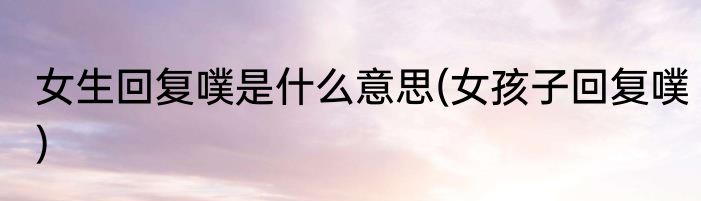 女生回复噗是什么意思(女孩子回复噗)