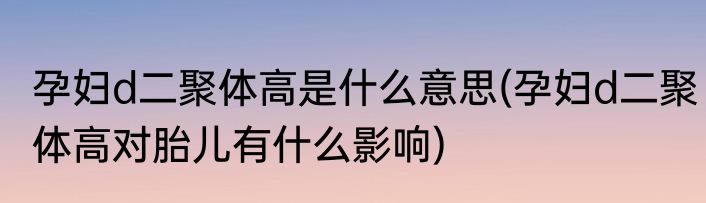 孕妇d二聚体高是什么意思(孕妇d二聚体高对胎儿有什么影响)