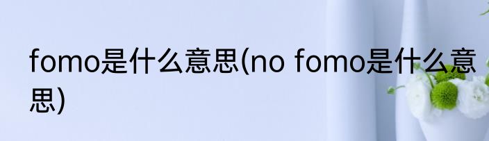 fomo是什么意思(no fomo是什么意思)