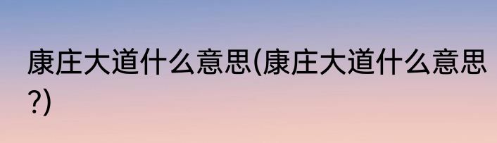 康庄大道什么意思(康庄大道什么意思?)