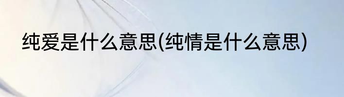 纯爱是什么意思(纯情是什么意思)