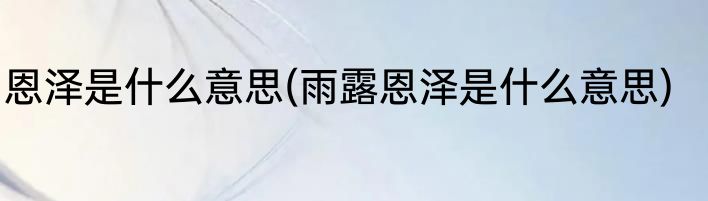 恩泽是什么意思(雨露恩泽是什么意思)