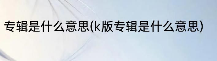 专辑是什么意思(k版专辑是什么意思)