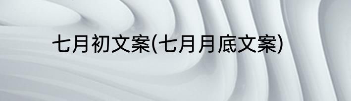 七月初文案(七月月底文案)