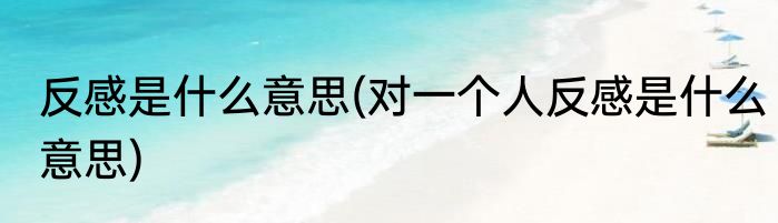 反感是什么意思(对一个人反感是什么意思)