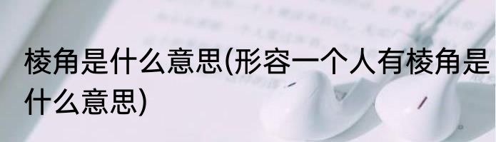 棱角是什么意思(形容一个人有棱角是什么意思)