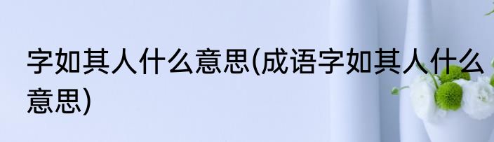 字如其人什么意思(成语字如其人什么意思)