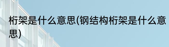 桁架是什么意思(钢结构桁架是什么意思)