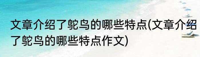 文章介绍了鸵鸟的哪些特点(文章介绍了鸵鸟的哪些特点作文)