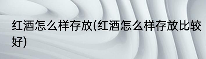红酒怎么样存放(红酒怎么样存放比较好)
