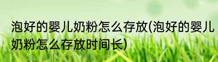 泡好的婴儿奶粉怎么存放(泡好的婴儿奶粉怎么存放时间长)