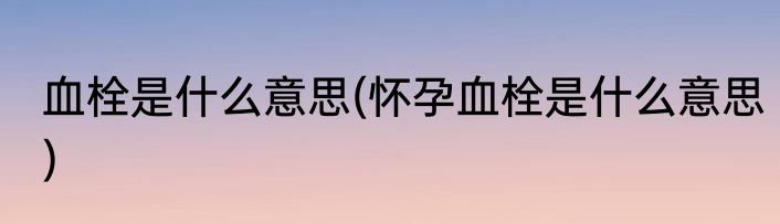 血栓是什么意思(怀孕血栓是什么意思)