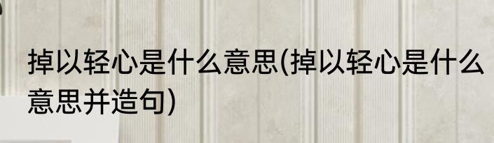 掉以轻心是什么意思(掉以轻心是什么意思并造句)