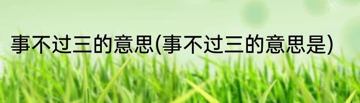 事不过三的意思(事不过三的意思是)