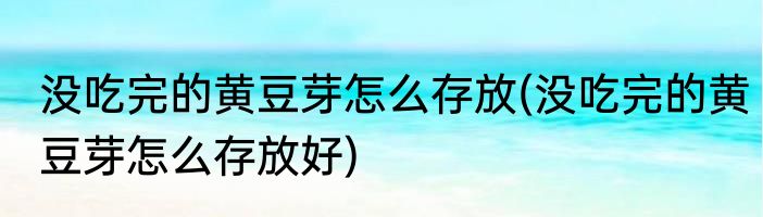 没吃完的黄豆芽怎么存放(没吃完的黄豆芽怎么存放好)