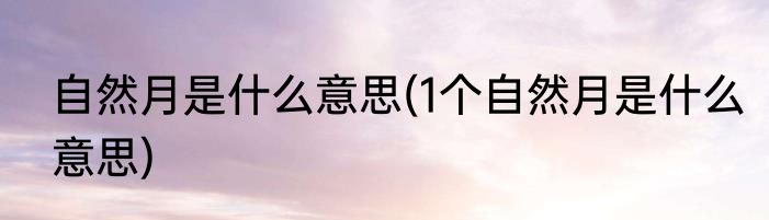 自然月是什么意思(1个自然月是什么意思)