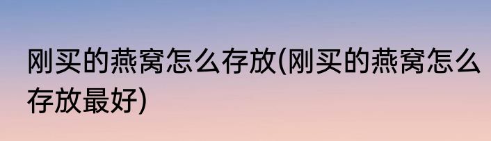 刚买的燕窝怎么存放(刚买的燕窝怎么存放最好)