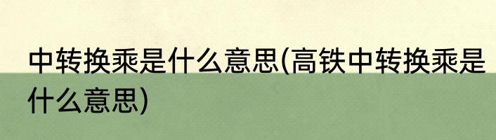 中转换乘是什么意思(高铁中转换乘是什么意思)