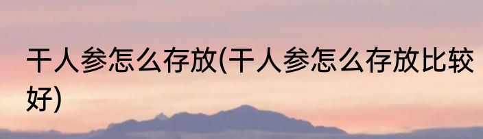 干人参怎么存放(干人参怎么存放比较好)