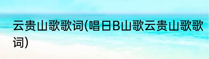 云贵山歌歌词(唱日B山歌云贵山歌歌词)