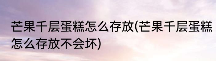 芒果千层蛋糕怎么存放(芒果千层蛋糕怎么存放不会坏)