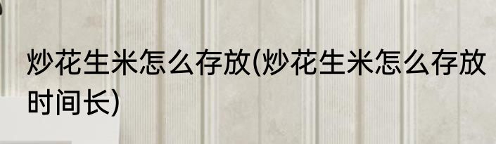 炒花生米怎么存放(炒花生米怎么存放时间长)