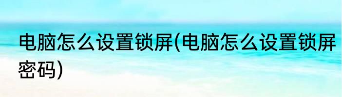 电脑怎么设置锁屏(电脑怎么设置锁屏密码)