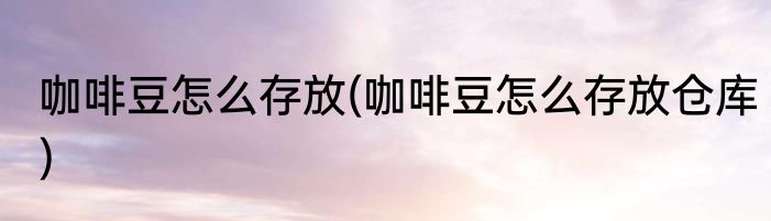 咖啡豆怎么存放(咖啡豆怎么存放仓库)