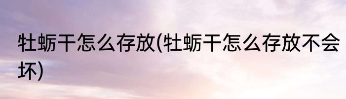 牡蛎干怎么存放(牡蛎干怎么存放不会坏)