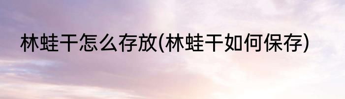 林蛙干怎么存放(林蛙干如何保存)
