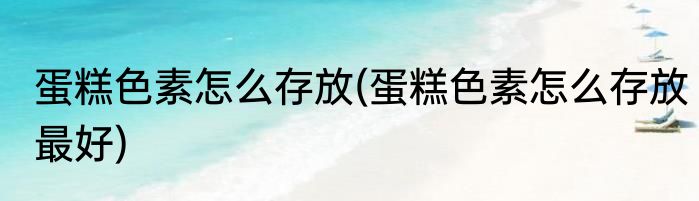 蛋糕色素怎么存放(蛋糕色素怎么存放最好)
