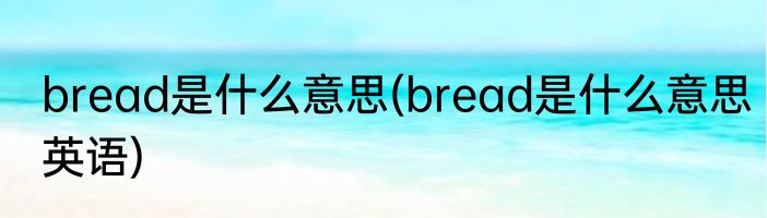 bread是什么意思(bread是什么意思英语)
