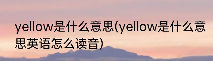 yellow是什么意思(yellow是什么意思英语怎么读音)