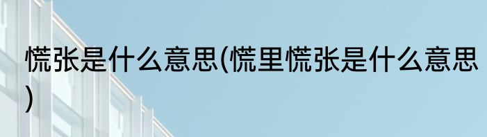 慌张是什么意思(慌里慌张是什么意思)