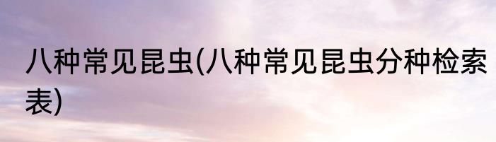 八种常见昆虫(八种常见昆虫分种检索表)